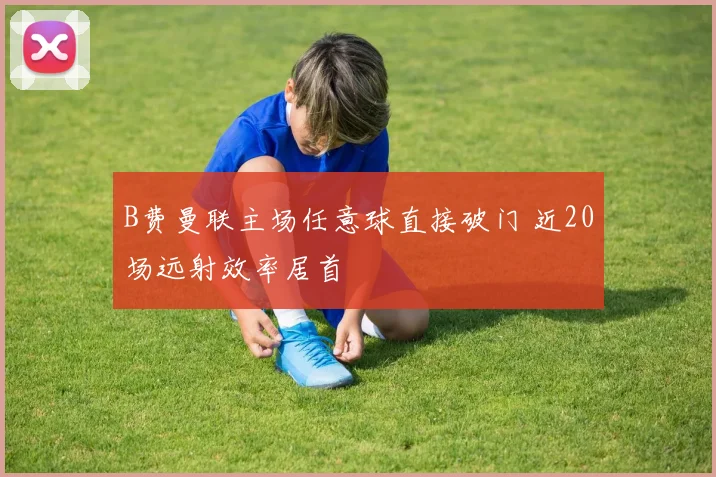 B费曼联主场任意球直接破门 近20场远射效率居首