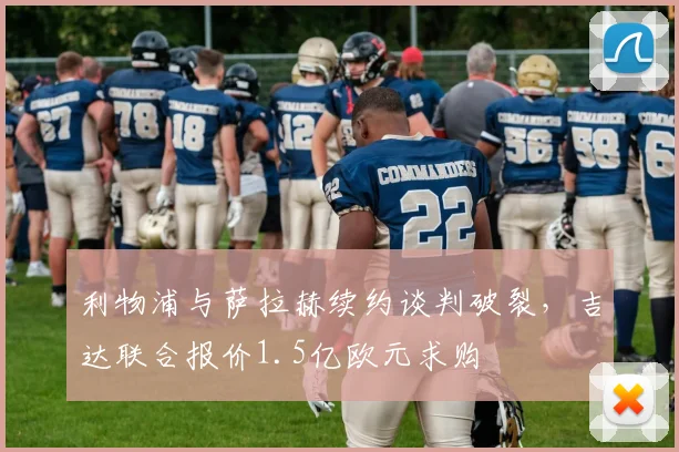 利物浦与萨拉赫续约谈判破裂，吉达联合报价1.5亿欧元求购