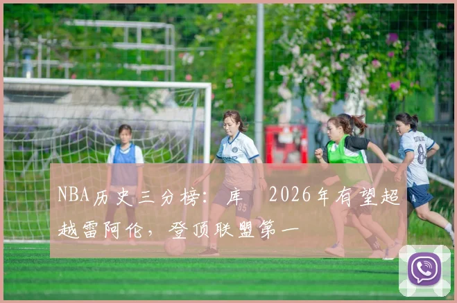 NBA历史三分榜：库裡2026年有望超越雷阿伦，登顶联盟第一