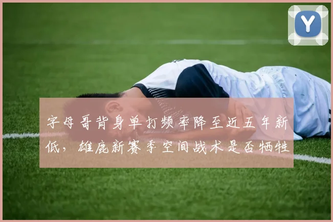 字母哥背身单打频率降至近五年新低，雄鹿新赛季空间战术是否牺牲了内线优势？