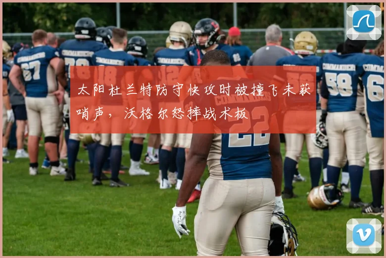 太阳杜兰特防守快攻时被撞飞未获哨声,沃格尔怒摔战术板